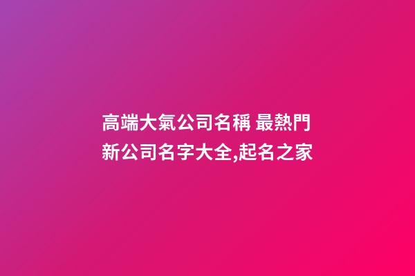 高端大氣公司名稱 最熱門新公司名字大全,起名之家